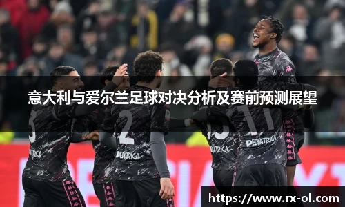 意大利与爱尔兰足球对决分析及赛前预测展望